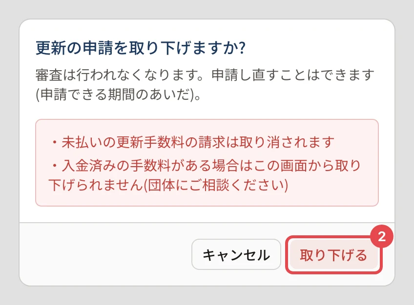 「更新の申請を取り下げますか?」の確認。「審査は行われなくなります。申請し直すことはできます(申請できる期間のあいだ)。」「未払いの更新手数料の請求は取り消されます」「入金済みの手数料がある場合はこの画面から取り下げられません(団体にご相談ください)」の下の「取り下げる」に番号 2 の枠
