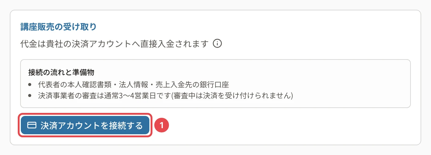 講座販売の受け取り。「接続の流れと準備物」に代表者の本人確認書類・法人情報・売上入金先の銀行口座と、審査は通常3〜4営業日の説明。「決済アカウントを接続する」に番号1の枠